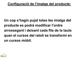 Configuració de l’imatge del producte:
Un cop s’hagin pujat totes les imatge del
producte es podrà modificar l’ordre
arrossegant i deixant cada fila de la taula
quan el cursos del ratolí es transformi en
un cursos mòbil.
 