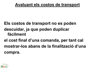 Avaluant els costos de transport
Els costos de transport no es poden
descuidar, ja que poden duplicar
fàcilment
el cost final d’una comanda, per tant cal
mostrar-los abans de la finalització d’una
compra.
 