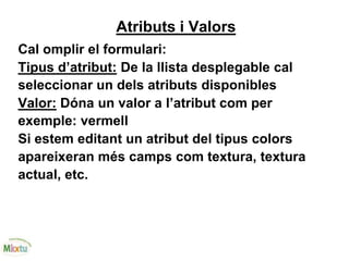 Atributs i Valors
Cal omplir el formulari:
Tipus d’atribut: De la llista desplegable cal
seleccionar un dels atributs disponibles
Valor: Dóna un valor a l’atribut com per
exemple: vermell
Si estem editant un atribut del tipus colors
apareixeran més camps com textura, textura
actual, etc.
 