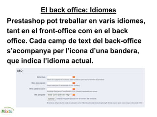 El back office: Idiomes
Prestashop pot treballar en varis idiomes,
tant en el front-office com en el back
office. Cada camp de text del back-office
s’acompanya per l’icona d’una bandera,
que indica l’idioma actual.
 