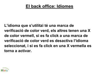 El back office: Idiomes
L’idioma que s’utilitzi té una marca de
verificació de color verd, els altres tenen una X
de color vermell, si es fa click a una marca de
verificació de color verd es desactiva l’idioma
seleccionat, i si es fa click en una X vermella es
torna a activar.
 