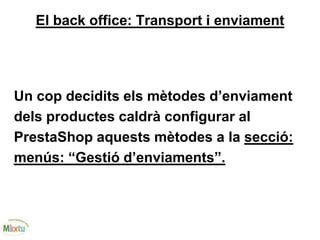 El back office: Transport i enviament
Un cop decidits els mètodes d’enviament
dels productes caldrà configurar al
PrestaShop aquests mètodes a la secció:
menús: “Gestió d’enviaments”.
 