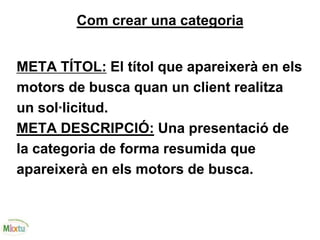 Com crear una categoria
META TÍTOL: El títol que apareixerà en els
motors de busca quan un client realitza
un sol·licitud.
META DESCRIPCIÓ: Una presentació de
la categoria de forma resumida que
apareixerà en els motors de busca.
 