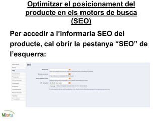 Optimitzar el posicionament del
producte en els motors de busca
(SEO)
Per accedir a l’informaria SEO del
producte, cal obrir la pestanya “SEO” de
l’esquerra:
 