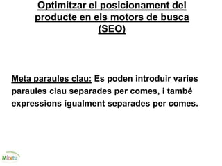 Optimitzar el posicionament del
producte en els motors de busca
(SEO)
Meta paraules clau: Es poden introduir varies
paraules clau separades per comes, i també
expressions igualment separades per comes.
 