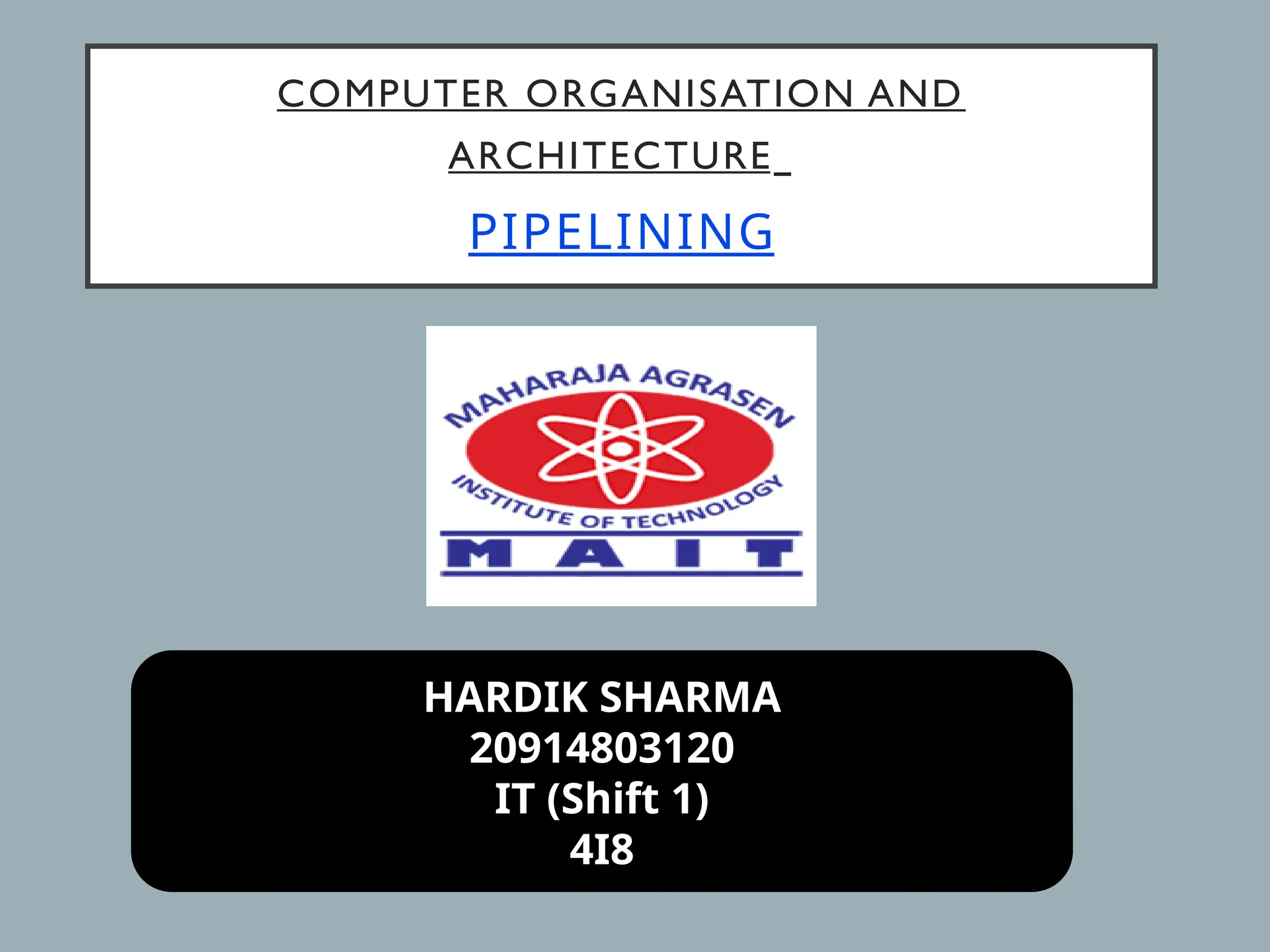 COMPUTER ORGANISATION AND
ARCHITECTURE
PIPELINING
HARDIK SHARMA
20914803120
IT (Shift 1)
4I8
 