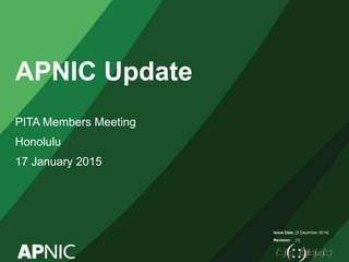Issue Date:
Revision:
APNIC Update
PITA Members Meeting
Honolulu
17 January 2015
[3 December 2014]
[1]
 