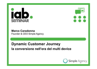 Marco Caradonna
Founder & CEO Simple Agency



Dynamic Customer Journey
la conversione nell’era del multi device
 