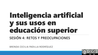 Inteligencia artificial
y sus usos en
educación superior
SESIÓN 4: RETOS Y PREOCUPACIONES
BRENDA CECILIA PADILLA RODRÍGUEZ
 
