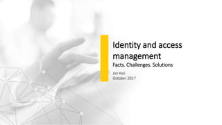 Identity and access
management
Facts. Challenges. Solutions
Jan Keil
October 2017
 