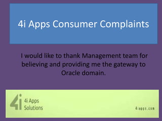 I would like to thank Management team for
believing and providing me the gateway to
Oracle domain.
4i Apps Consumer Complaints
 