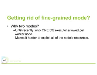 Getting rid of fine-grained mode?
• Why two modes?
–Until recently, only ONE CG executor allowed per
worker node.
–Makes i...