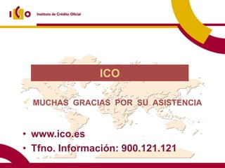 ICO

 MUCHAS GRACIAS POR SU ASISTENCIA


• www.ico.es
• Tfno. Información: 900.121.121
 