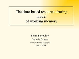 The time-based resource-sharing
            model
      of working memory


         Pierre Barrouillet
          Valérie Camos
        Université de Bourgogne
            LEAD - CNRS
 