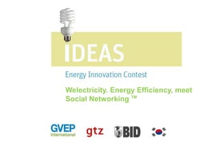 Welectricity. Energy Efficiency, meet
Social Networking TM
 