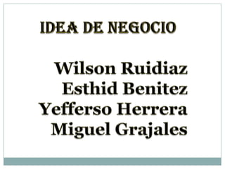 Idea De Negocio Wilson Ruidiaz EsthidBenitez Yefferso Herrera Miguel Grajales 