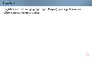 ogtc
Logística vem do antigo grego logos (λόγος), que significa razão,
cálculo, pensamento analítico
 