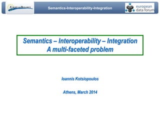 Semantics-Interoperability-Integration
Ioannis Kotsiopoulos
Athens, March 2014
Semantics – Interoperability – Integration
A multi-faceted problem
 