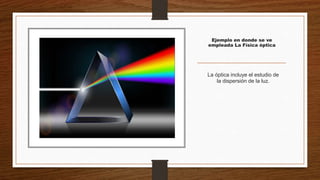 Ejemplo en donde se ve
empleada La Física óptica
La óptica incluye el estudio de
la dispersión de la luz.
 