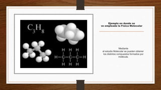 Ejemplo en donde se
ve empleada la Física Molecular
Mediante
el estudio Molecular se pueden obtener
los distintos compuestos formados por
molécula.
 
