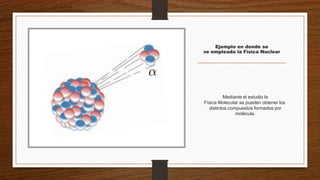 Ejemplo en donde se
ve empleada la Física Nuclear
Mediante el estudio la
Física Molecular se pueden obtener los
distintos compuestos formados por
molécula.
 