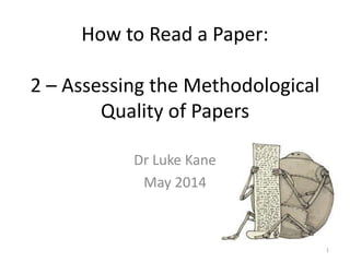 How to Read a Paper:
2 – Assessing the Methodological
Quality of Papers
Dr Luke Kane
May 2014
1
 