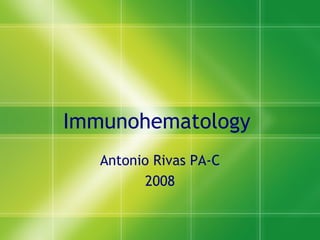 Immunohematology  Antonio Rivas PA-C 2008 