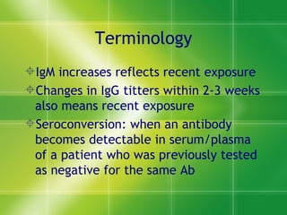 Terminology IgM increases reflects recent exposure Changes in IgG titters within 2-3 weeks also means recent exposure Seroconversion: when an antibody becomes detectable in serum/plasma of a patient who was previously tested as negative for the same Ab 