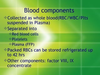 Blood components Collected as whole blood(RBC/WBC/Plts suspended in Plasma) Separated into  Red blood cells  Platelets Plasma (FFP) Packed RBCs can be stored refrigerated up to 42 hrs Other components: factor VIII, IX concentrate 