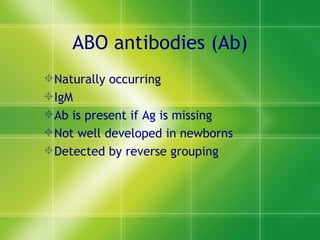 ABO antibodies (Ab) Naturally occurring IgM Ab is present if Ag is missing Not well developed in newborns Detected by reverse grouping 