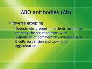 ABO antibodies (Ab) Reverse grouping Detects Abs present in patients serum, by reacting the serum/plasma with suspension of commercially available A or B cells suspension and looking for agglutination 