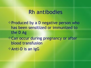 Rh antibodies Produced by a D negative person who has been sensitized or immunized to the D Ag Can occur during pregnancy or after blood transfusion Anti-D is an IgG  