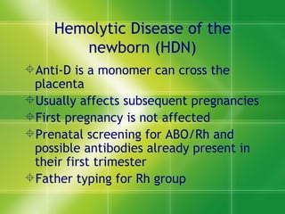 Hemolytic Disease of the newborn (HDN) Anti-D is a monomer can cross the placenta  Usually affects subsequent pregnancies  First pregnancy is not affected Prenatal screening for ABO/Rh and possible antibodies already present in their first trimester  Father typing for Rh group  