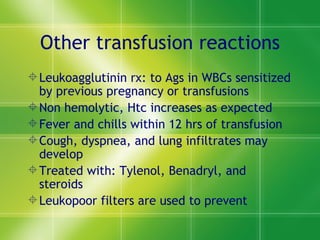 Other transfusion reactions Leukoagglutinin rx: to Ags in WBCs sensitized by previous pregnancy or transfusions Non hemolytic, Htc increases as expected  Fever and chills within 12 hrs of transfusion Cough, dyspnea, and lung infiltrates may develop Treated with: Tylenol, Benadryl, and steroids Leukopoor filters are used to prevent  