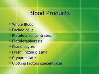Blood Products Whole Blood Packed cells Platelets concentrates Plateletaphoresis Granulocytes  Fresh Frozen plasma Cryoprecitate  Clotting factors concentrates 