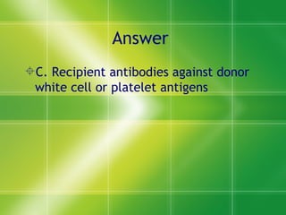 Answer  C. Recipient antibodies against donor white cell or platelet antigens  