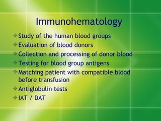 Immunohematology  Study of the human blood groups Evaluation of blood donors Collection and processing of donor blood Testing for blood group antigens Matching patient with compatible blood before transfusion Antiglobulin tests IAT / DAT 