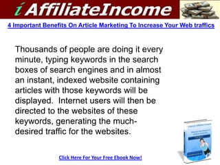 4 Important Benefits On Article Marketing To Increase Your Web traffics



  Thousands of people are doing it every
  minute, typing keywords in the search
  boxes of search engines and in almost
  an instant, indexed website containing
  articles with those keywords will be
  displayed. Internet users will then be
  directed to the websites of these
  keywords, generating the much-
  desired traffic for the websites.

                 Click Here For Your Free Ebook Now!
 