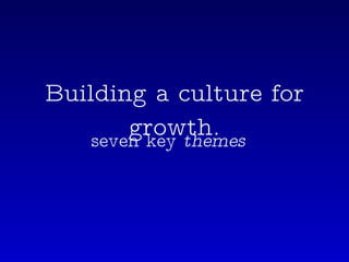 Building a culture for growth. seven key  themes   