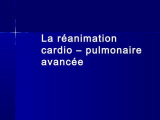 La réanimation
cardio – pulmonaire
avancée
 