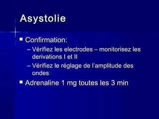 AsystolieAsystolie
 ConfirmationConfirmation::
– VérifiezVérifiez les electrodesles electrodes –– monitorisezmonitorisez lesles
derivations I et IIderivations I et II
– VérifiezVérifiez lele réglageréglage dede l’amplitudel’amplitude desdes
ondesondes
 AdrenalAdrenalininee 1 mg1 mg toutes lestoutes les 3 min3 min
 