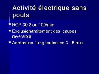 ActivitéActivité électriqueélectrique sanssans
poulspouls
 RCP 30:2 ou 100/minRCP 30:2 ou 100/min
 Exclusion/traitementExclusion/traitement des causesdes causes
réversibleréversible
 AdrénalineAdrénaline 1 mg1 mg toutestoutes lesles 33 - 5- 5 minmin
 