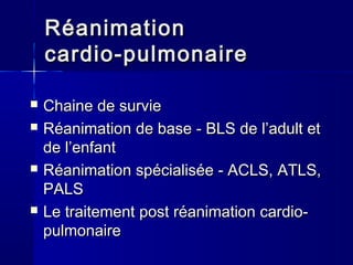 RéanimationRéanimation
cardio-pulmonairecardio-pulmonaire
 ChaineChaine dede surviesurvie
 RéanimationRéanimation de basede base -- BLSBLS de l’de l’adultadult etet
dede l’enfantl’enfant
 RéanimationRéanimation spécialiséespécialisée - ACLS,- ACLS, ATLS,ATLS,
PALSPALS
 LeLe traitementtraitement postpost réanimationréanimation cardio-cardio-
pulmonairepulmonaire
 