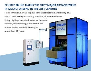FLUIDFORMING MARKS THE FIRST MAJOR ADVANCEMENT
IN METAL FORMING IN THE 21ST CENTURY
FluidForming Americas is pleased to an...