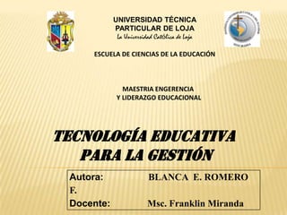 UNIVERSIDAD TÉCNICA PARTICULAR DE LOJA La Universidad Católica de Loja ESCUELA DE CIENCIAS DE LA EDUCACIÓN MAESTRIA ENGERENCIA  Y LIDERAZGO EDUCACIONAL TECNOLOGÍA EDUCATIVA  PARA LA GESTIÓN   