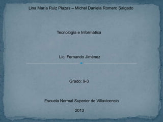Lina María Ruiz Plazas – Michel Daniela Romero Salgado
Tecnología e Informática
Lic. Fernando Jiménez
Grado: 9-3
Escuela Normal Superior de Villavicencio
2013
 
