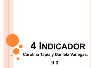 4 INDICADOR
Carolina Tapia y Daniela Vanegas.
9.3
 