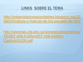 LINKS SOBRE EL TEMA

http://misanotacionescontables.blogspot.mx/20
09/03/indices-y-marcas-de-los-papeles-de.html

http://wwwisis.ufg.edu.sv/wwwisis/documentos/
TE/657.458-A385m/657.458-A385m-
Capitulo%20II.pdf
 
