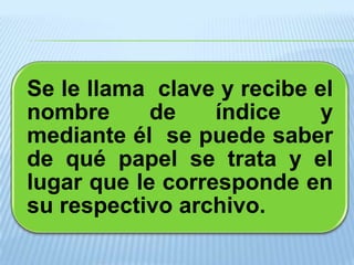 Se le llama clave y recibe el
nombre      de    índice   y
mediante él se puede saber
de qué papel se trata y el
lugar que le corresponde en
su respectivo archivo.
 