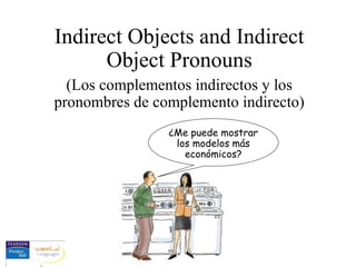 Indirect Objects and Indirect
Object Pronouns
(Los complementos indirectos y los
pronombres de complemento indirecto)
¿Me puede mostrar
los modelos más
económicos?
 